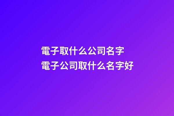 電子取什么公司名字 電子公司取什么名字好-第1張-公司起名-玄機(jī)派